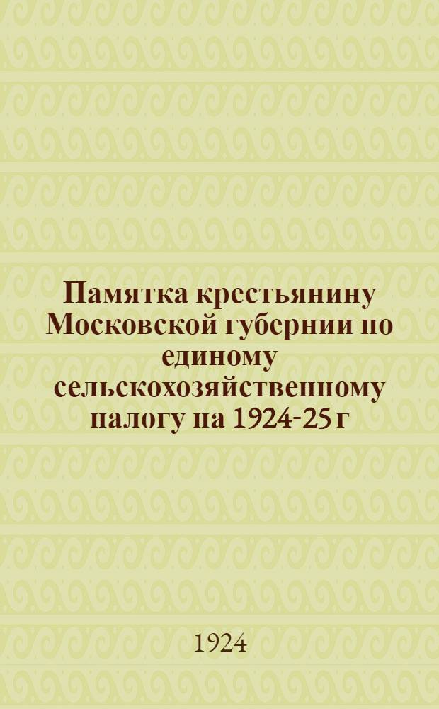 Памятка крестьянину Московской губернии по единому сельскохозяйственному налогу на 1924-25 г. и крестьянскому займу : (С вопр. и ответами)