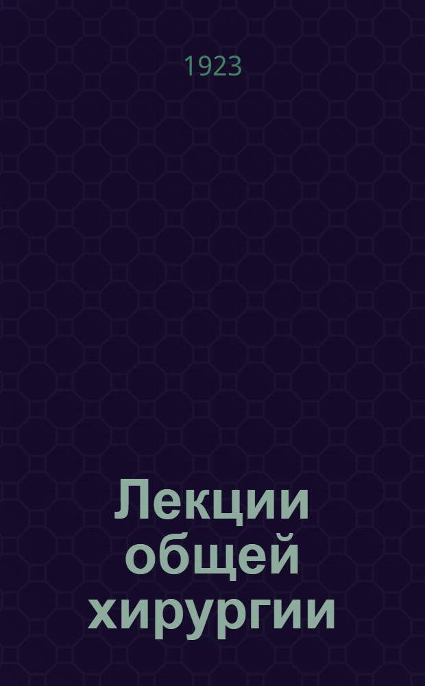 Лекции общей хирургии : (Курс хирург. патологии и терапии). Т.1. Ч.2