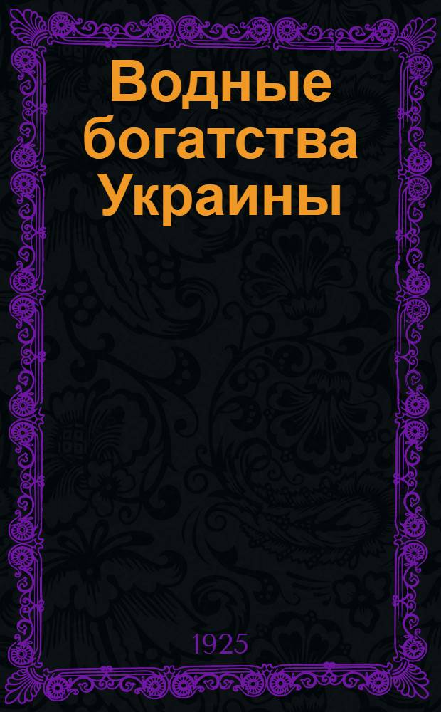 Водные богатства Украины : С прил. ст.: "О гидравл. установках, плотинах и водохранилищах за границей"