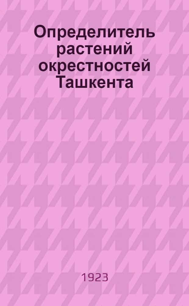 Определитель растений окрестностей Ташкента : Ил. рук. к определению дикорастущих сосудистых, споровых и цветковых растений. Вып.1