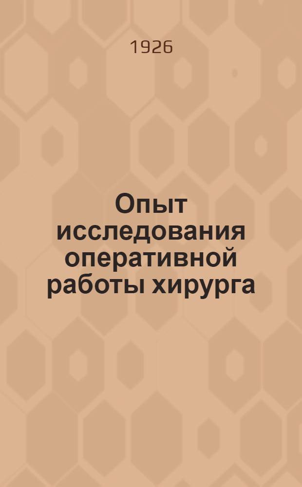 Опыт исследования оперативной работы хирурга : Доложено на XVIII Всесоюз. съезде хирургов : (Из работ Науч.-консультатив. бюро при Губотделе)