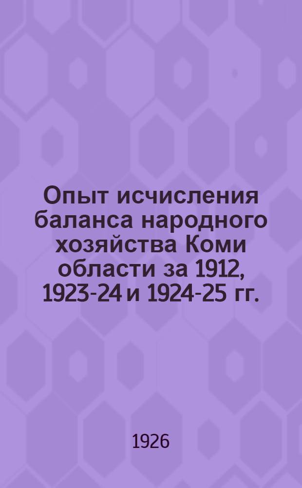 Опыт исчисления баланса народного хозяйства Коми области за 1912, 1923-24 и 1924-25 гг. (1-я часть) и контрольные цифры народного хозяйства области на 1925-26 и 1926-27 гг. (2-я часть)