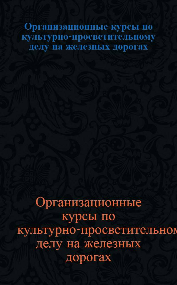 Организационные курсы по культурно-просветительному делу на железных дорогах : С участием: А.А.Богданова, А.А.Бродского, В.В.Дмитриева и др.