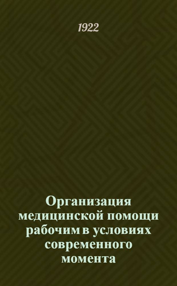Организация медицинской помощи рабочим в условиях современного момента : Крат. очерки, сост. группой работников Мосздравотд