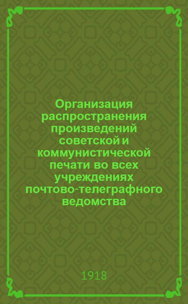 Организация распространения произведений советской и коммунистической печати во всех учреждениях почтово-телеграфного ведомства : Рознич. продажа. Подписка. Прием объявлений