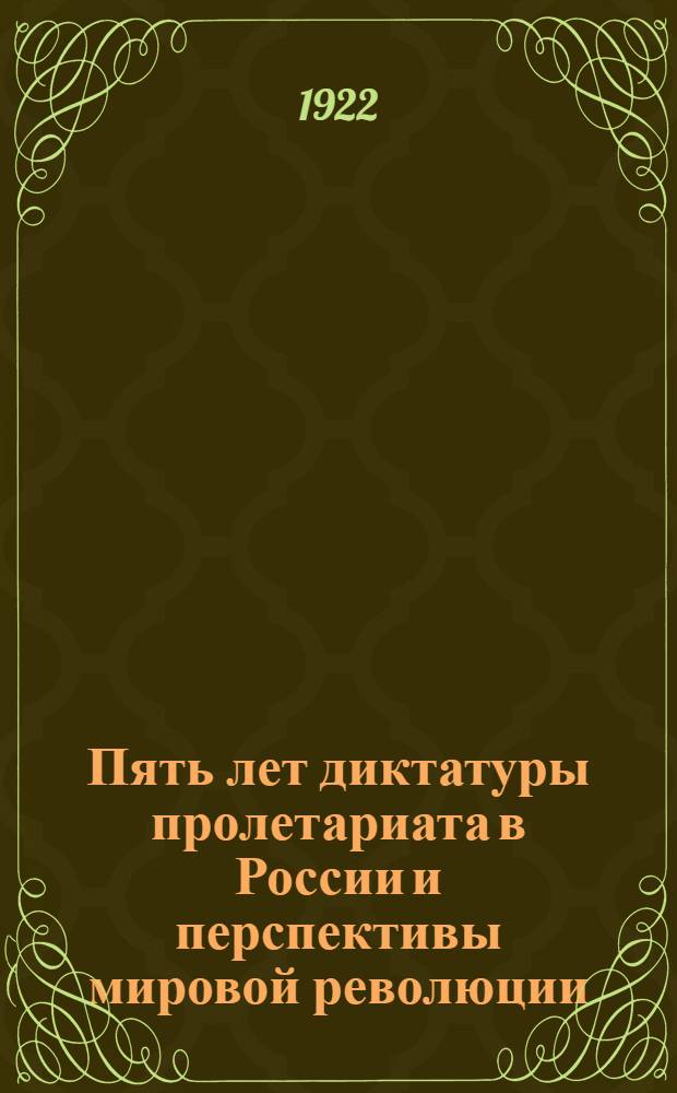 Пять лет диктатуры пролетариата в России и перспективы мировой революции : Для прочтения в ячейковых собраниях в день празднования пятой годовщины Октябр. революции