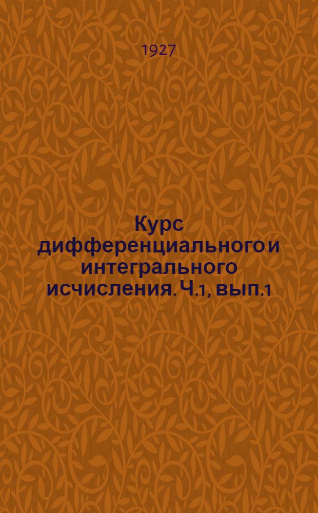 Курс дифференциального и интегрального исчисления. Ч.1, вып.1 : Предварительные понятия. Теория пределов. Непрерывные функции. Дифференцирование явных функций одного переменного