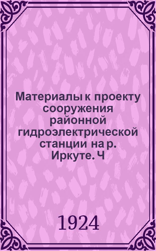 Материалы к проекту сооружения районной гидроэлектрической станции на р. Иркуте. [Ч.1]
