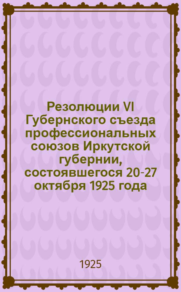 Резолюции VI Губернского съезда профессиональных союзов Иркутской губернии, состоявшегося 20-27 октября 1925 года