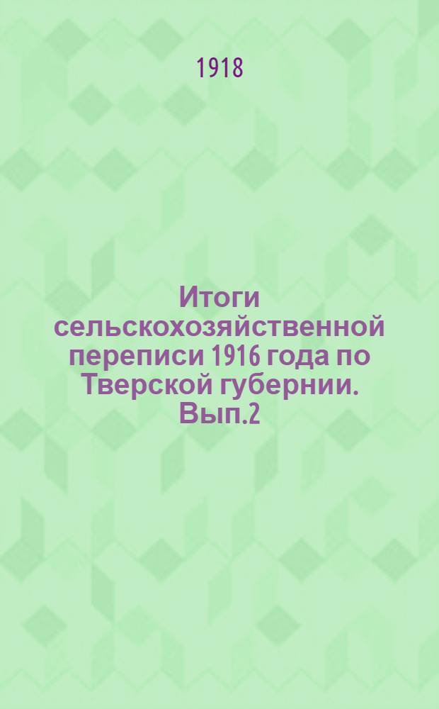 Итоги сельскохозяйственной переписи 1916 года по Тверской губернии. Вып.2 : Хозяйства владельческого типа