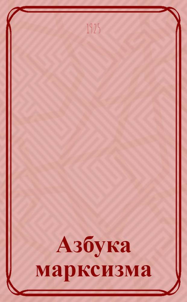 Азбука марксизма : (Философия. Полит. экономия. Науч. социализм)