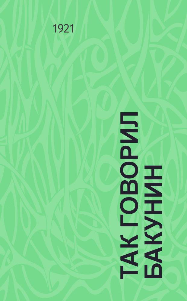 Так говорил Бакунин : Изд. для бесплат. распространения рус. союзами Тажереса, Буэнос-Айреса, Лаважоля и др.