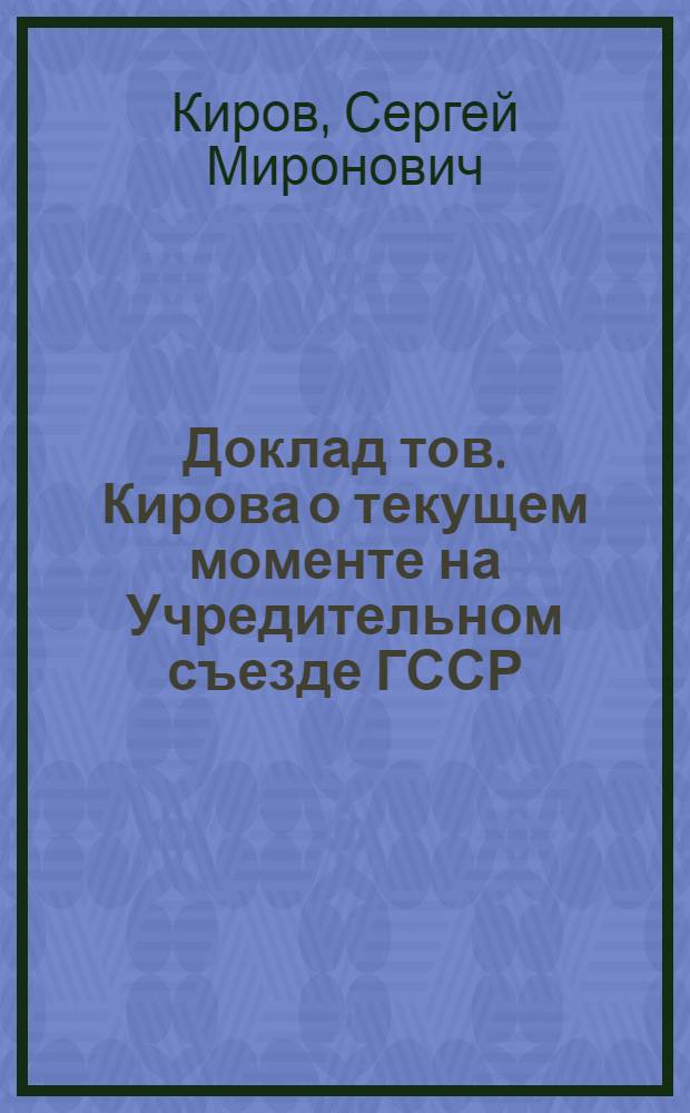 Доклад тов. Кирова о текущем моменте на Учредительном съезде ГССР : (экстреенная стенограмма Теркавроста)