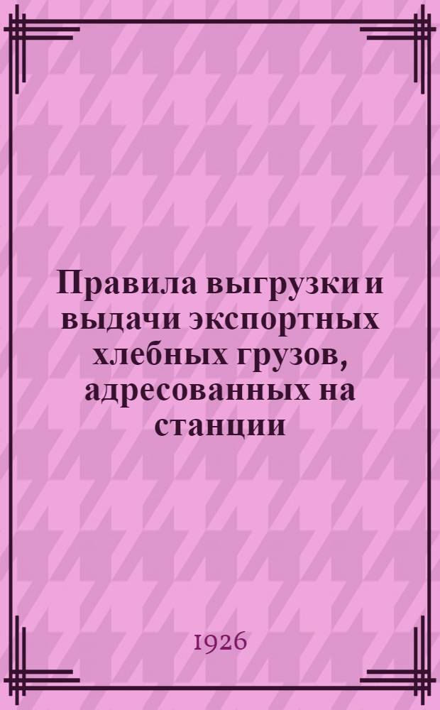 Правила выгрузки и выдачи экспортных хлебных грузов, адресованных на станции: Ахтари, Ейск, Новороссийск и Туапсе Северо-Кавказских, имени С.Д.Маркова, жел. дор.