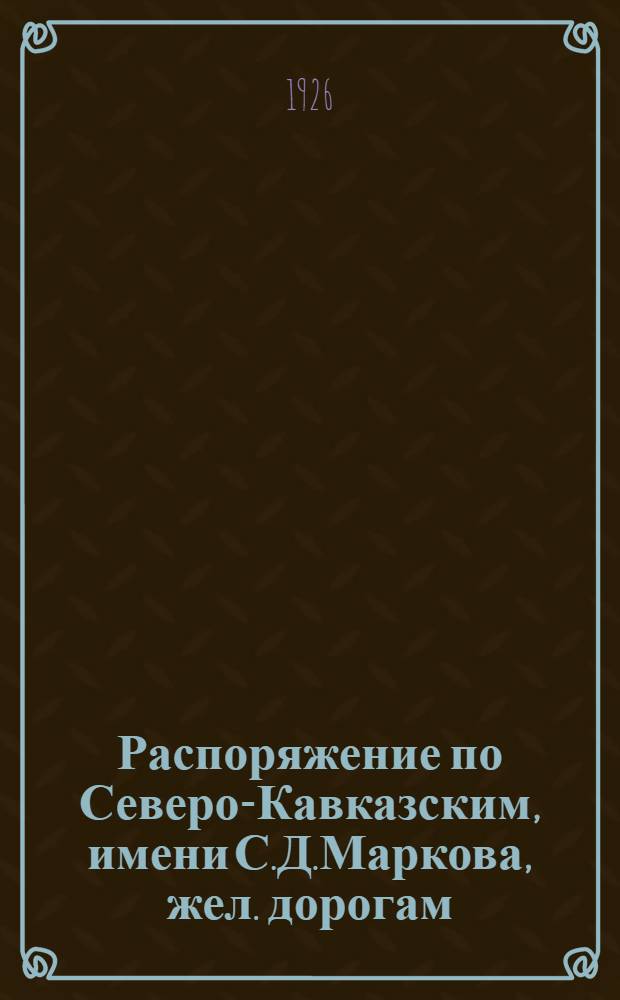 Распоряжение по Северо-Кавказским, имени С.Д.Маркова, жел. дорогам : 4 февр. 1926 г