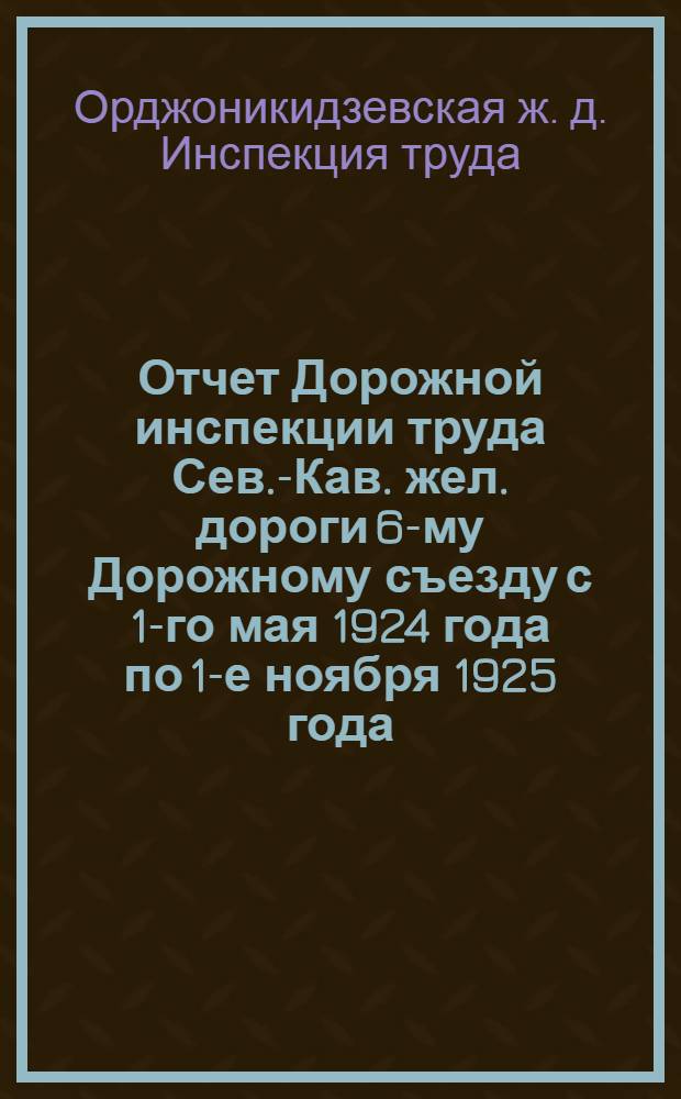 Отчет Дорожной инспекции труда Сев.-Кав. жел. дороги 6-му Дорожному съезду с 1-го мая 1924 года по 1-е ноября 1925 года