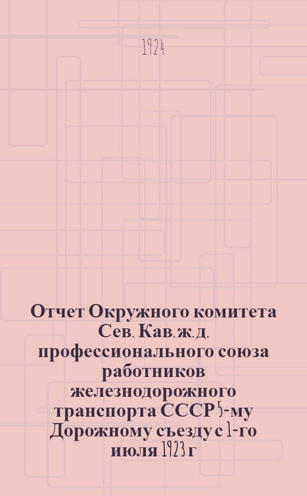Отчет Окружного комитета Сев. Кав. ж. д. профессионального союза работников железнодорожного транспорта СССР 5-му Дорожному съезду с 1-го июля 1923 г. по 1-е июня 1924 г.
