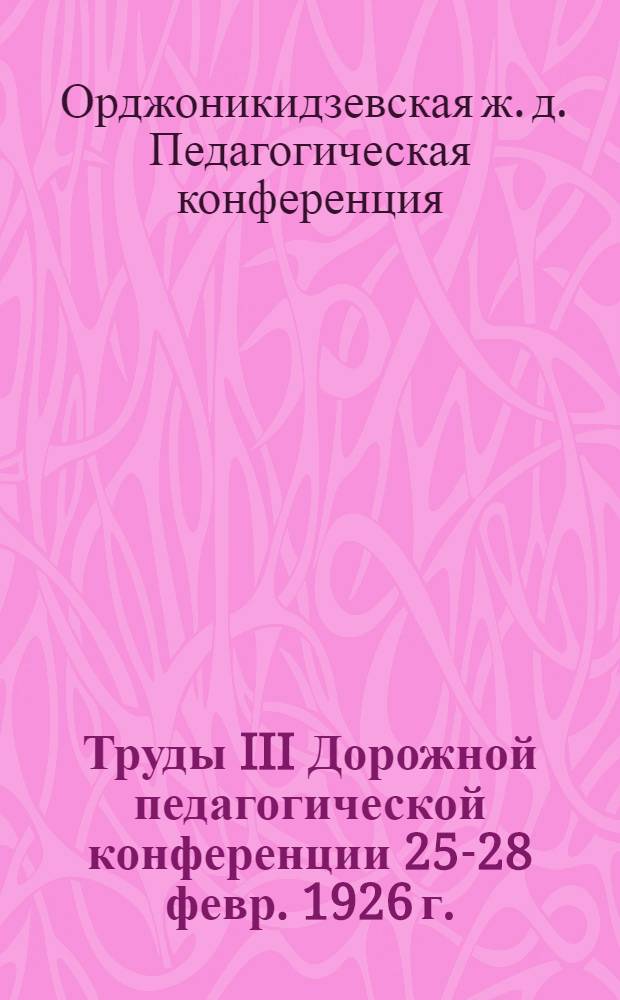 Труды III Дорожной педагогической конференции 25-28 февр. 1926 г.