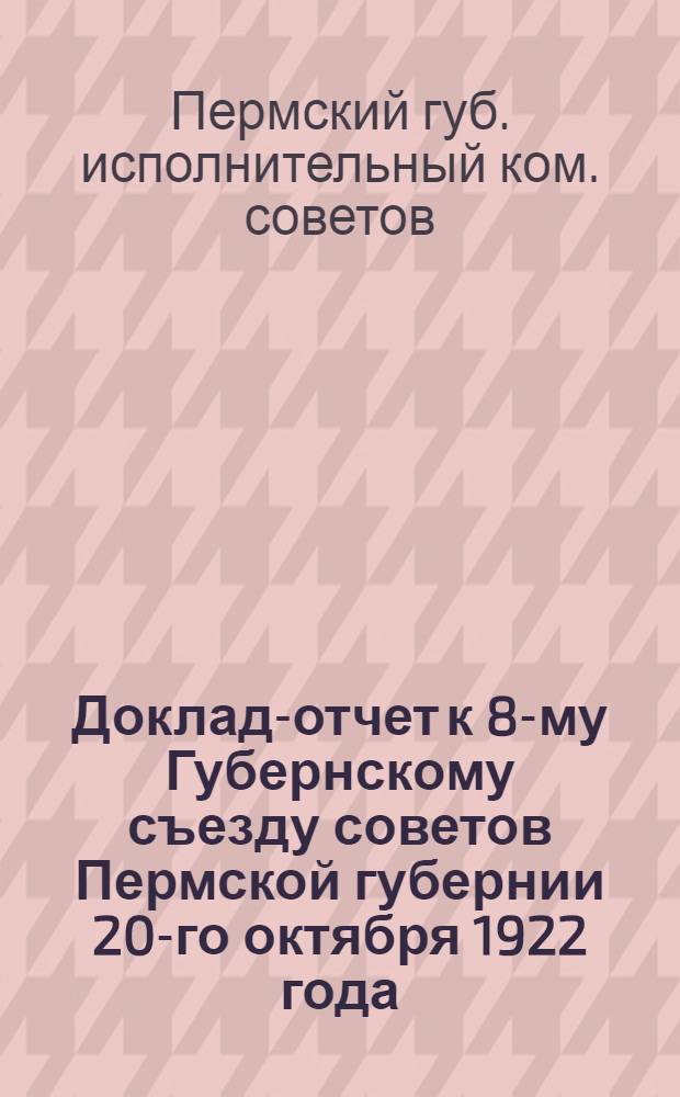 Доклад-отчет к 8-му Губернскому съезду советов Пермской губернии 20-го октября 1922 года