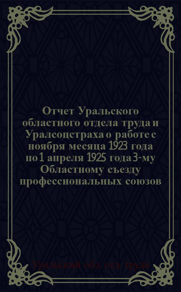 Отчет Уральского областного отдела труда и Уралсоцстраха о работе с ноября месяца 1923 года по 1 апреля 1925 года 3-му Областному съезду профессиональных союзов