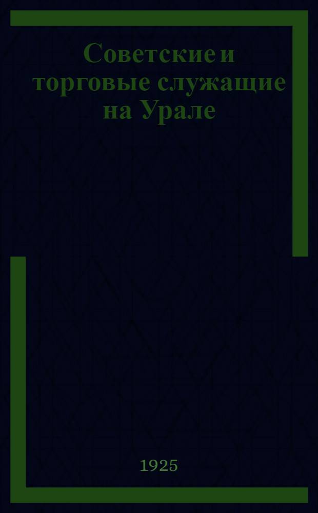 Советские и торговые служащие на Урале : (Март 1924 г. - март 1925 г.) : Ко II Урал. обл. съезду Союза