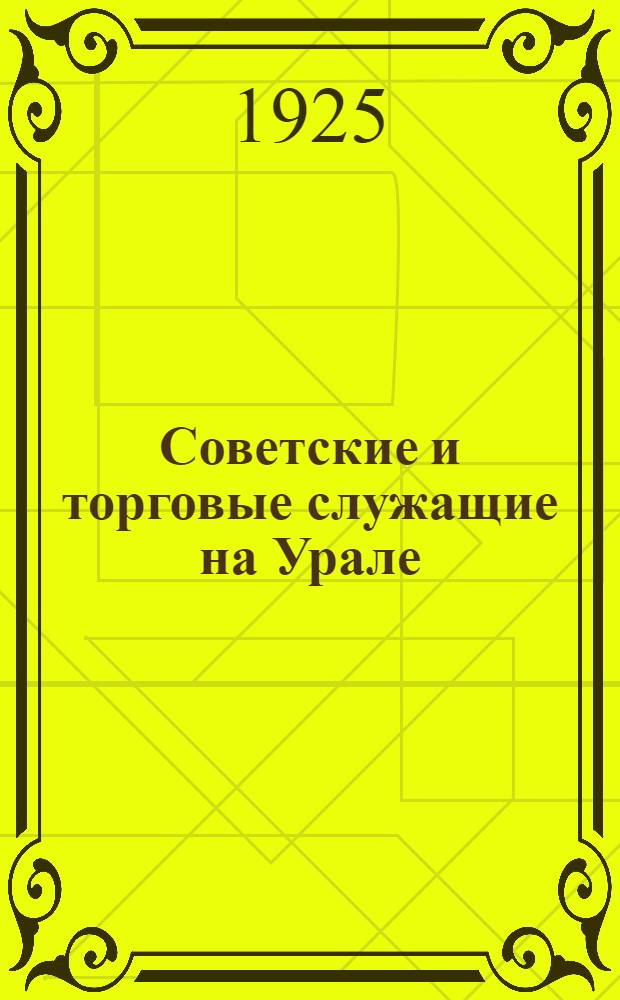 Советские и торговые служащие на Урале : (Март 1924 г. - март 1925 г.) Ко II Урал. обл. съезду Союза. Вып.1 : Май 1925 г.