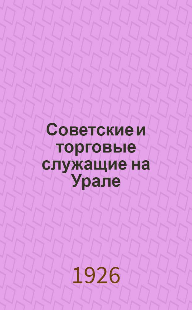 Советские и торговые служащие на Урале : (Март 1924 г. - март 1925 г.) Ко II Урал. обл. съезду Союза. Вып.2 : Январь 1925 года - сентябрь 1926 года