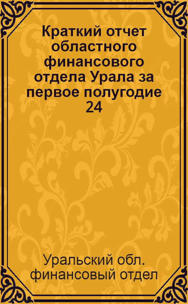 Краткий отчет областного финансового отдела Урала за первое полугодие 24/25 г. : (С 1 окт. 1924 г. по 1 апр. 1925 г.) : 2-й сессии Урал. обл. исполн. ком. советов рк и красн. депутатов V созыва