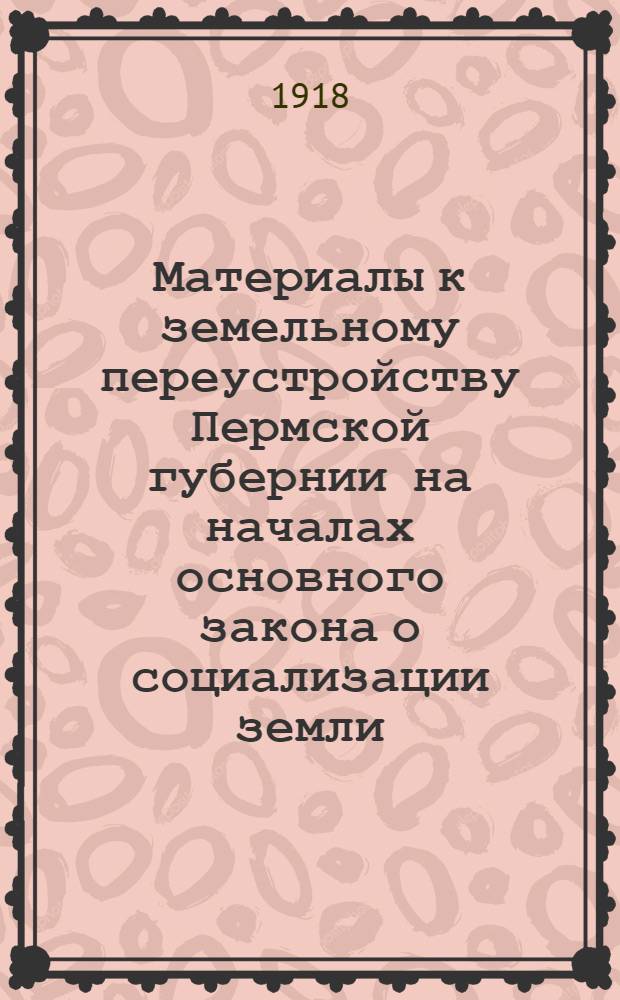 Материалы к земельному переустройству Пермской губернии на началах основного закона о социализации земли