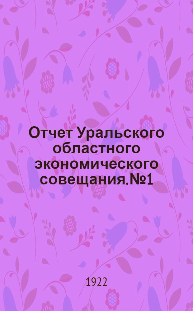 Отчет Уральского областного экономического совещания. № 1 : На 1 апреля 1922 г.