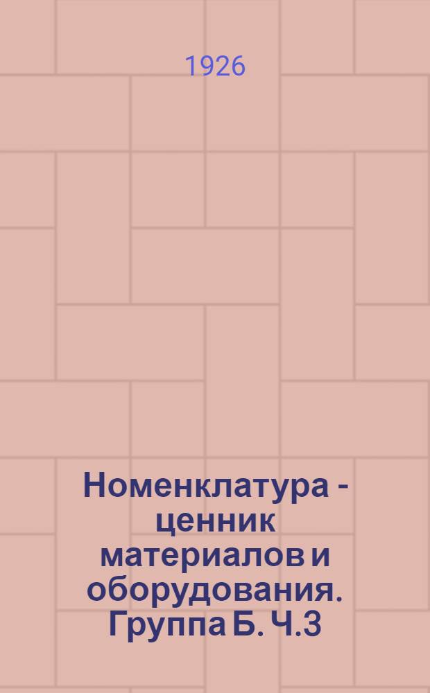 Номенклатура - ценник материалов и оборудования. Группа Б. Ч.3 : Запасные части к паровым машинам, насосам, станкам по металлу, насосам глубокого тартания, бурильным станкам и оборудованию