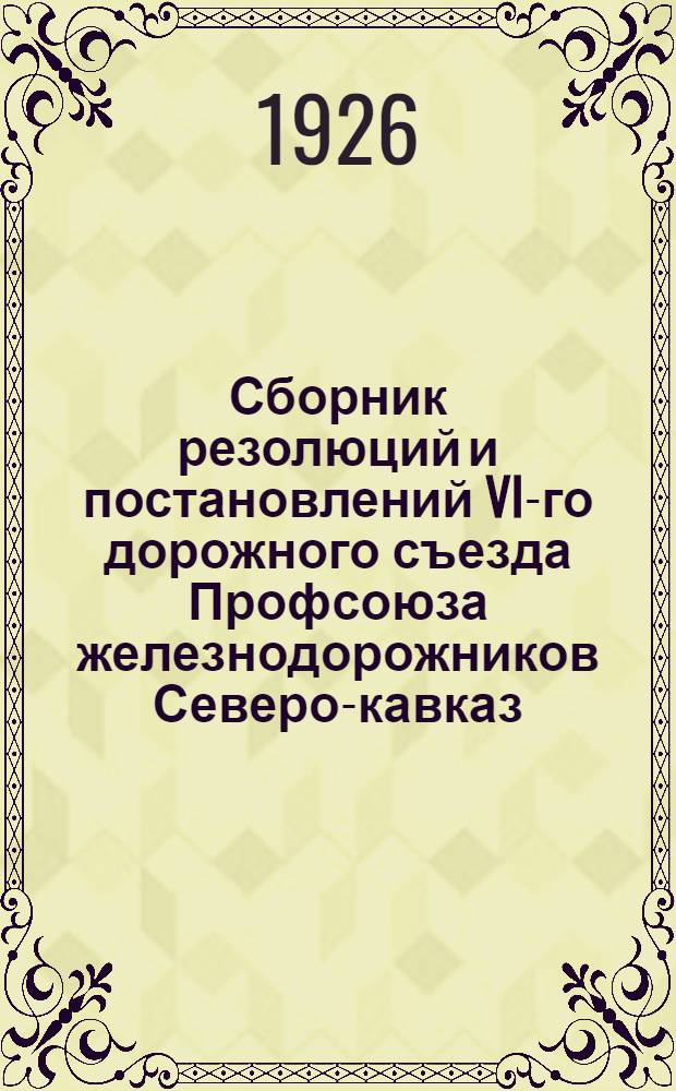 Сборник резолюций и постановлений VI-го дорожного съезда Профсоюза железнодорожников Северо-кавказ. жел. дор. : 25/I-5/II-1926 года