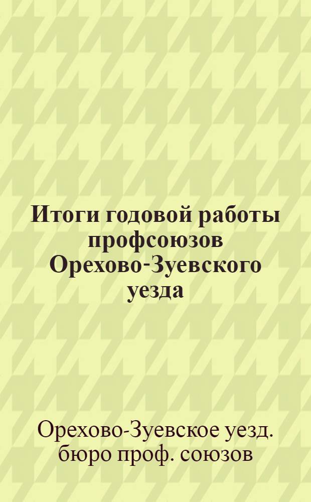 Итоги годовой работы профсоюзов Орехово-Зуевского уезда : (Отчет Упрофбюро)