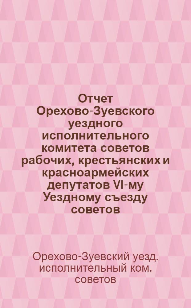 Отчет Орехово-Зуевского уездного исполнительного комитета советов рабочих, крестьянских и красноармейских депутатов VI-му Уездному съезду советов : С 1 окт. 1924 г. по 1 окт. 1925 г