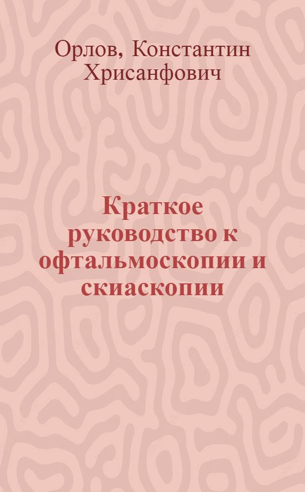 Краткое руководство к офтальмоскопии и скиаскопии : (2 лекции, чит. студ.-медикам IV-го курса перед практ. занятиями)