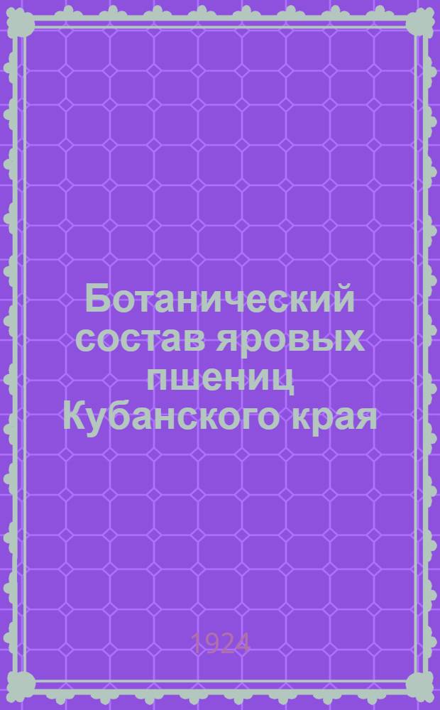 Ботанический состав яровых пшениц Кубанского края : Из работ на Кубани Отд. прикладной ботаники и селекции Гос. ин-та опыт. агрономии