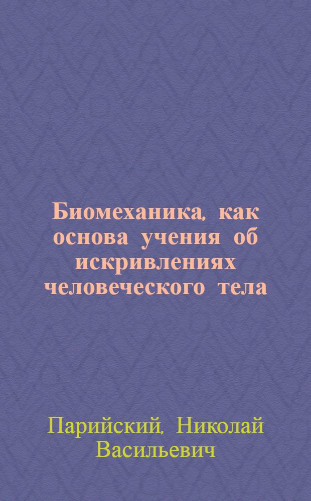 Биомеханика, как основа учения об искривлениях человеческого тела : (Мед. механика органов стояния и движения) : Введ. в курс ортопедии проф. Дон. ун-та Н.В.Парийского
