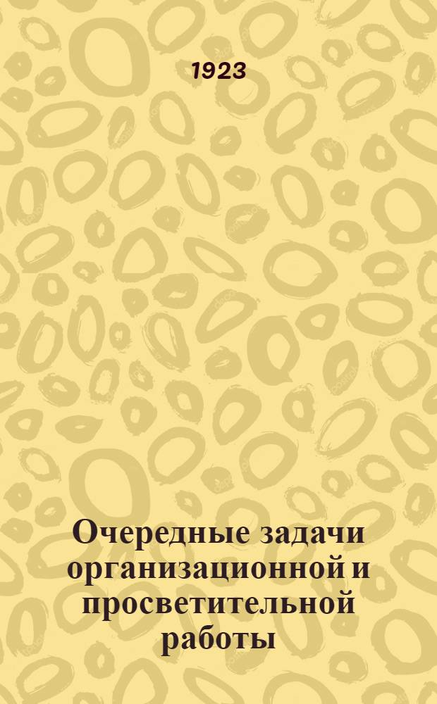 Очередные задачи организационной и просветительной работы : (Материалы к 10-й Губ. партконф.)