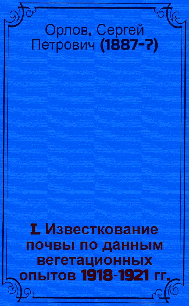 I. Известкование почвы по данным вегетационных опытов 1918-1921 гг.; II. Наблюдения над процессами накопления нитратного азота в почве и его послойным распределением в зависимости от системы пара, глубины обработки и количества навоза: (По данным наблюдений 1918-1921 гг.) / С.П.Орлов