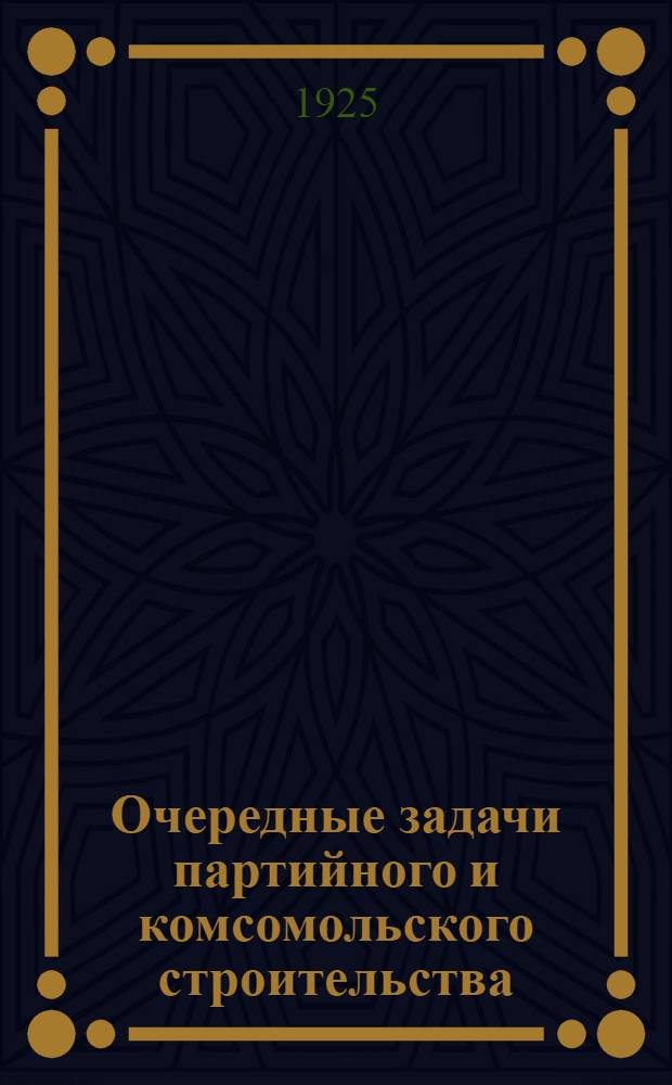 Очередные задачи партийного и комсомольского строительства : Резолюции Первого совещ. секретарей партячеек и организаторов ЛКСМ (27 окт. - 2 нояб. 1925 г.)