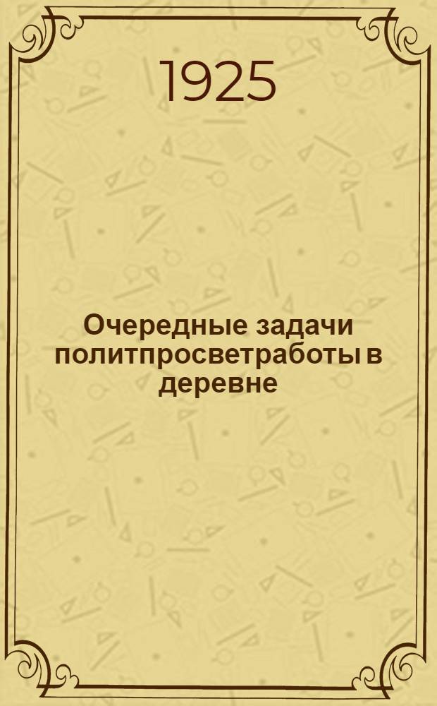 Очередные задачи политпросветработы в деревне : Сб.
