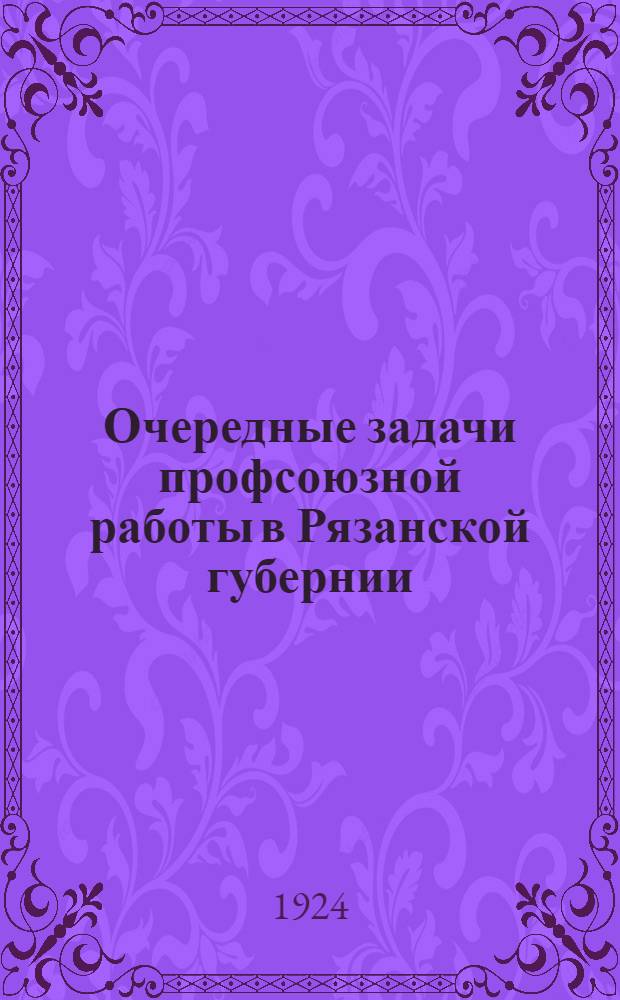 Очередные задачи профсоюзной работы в Рязанской губернии : Тезисы по вопр.: 1. Организационному. 2. Тарифно-экон. 3. Культ. 4. Отд. труда. 5. Соцстраха. 6. Оказания медпомощи застрахованным. 7. Рабочей кооперации