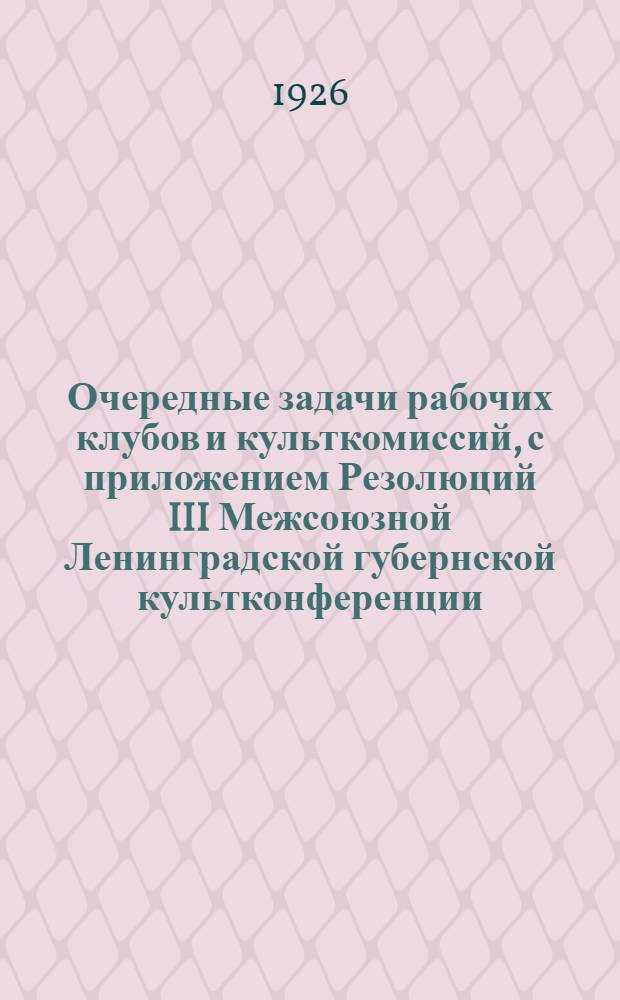 Очередные задачи рабочих клубов и культкомиссий, с приложением Резолюций III Межсоюзной Ленинградской губернской культконференции