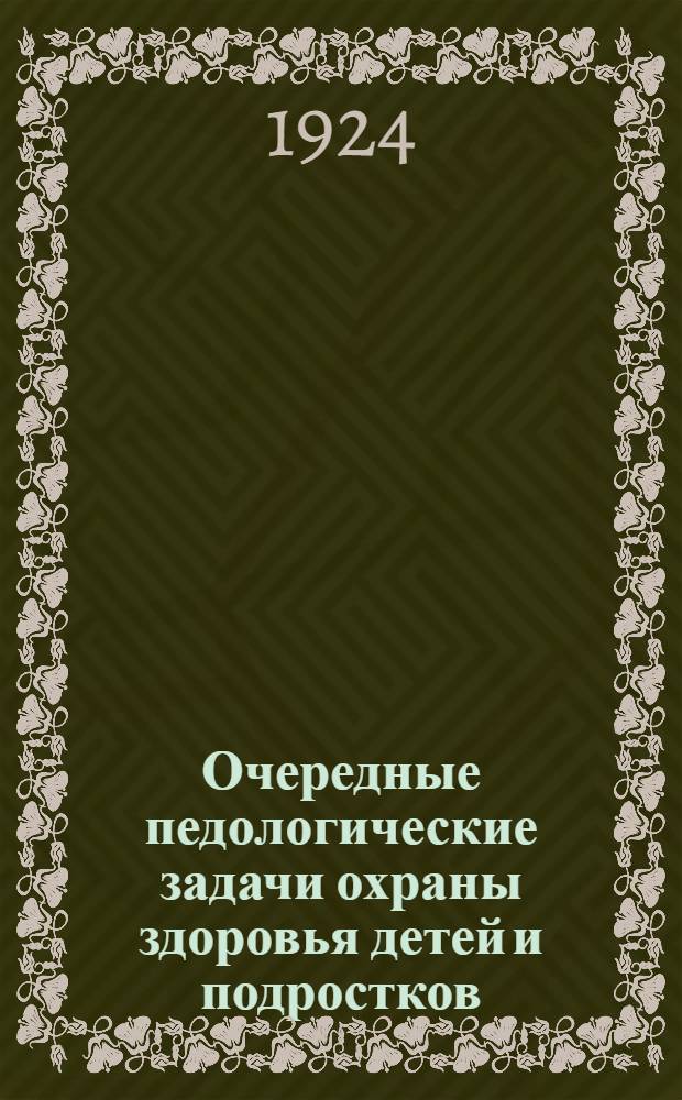 Очередные педологические задачи охраны здоровья детей и подростков (в связи с 5 Всероссийским совещанием) : Сб.