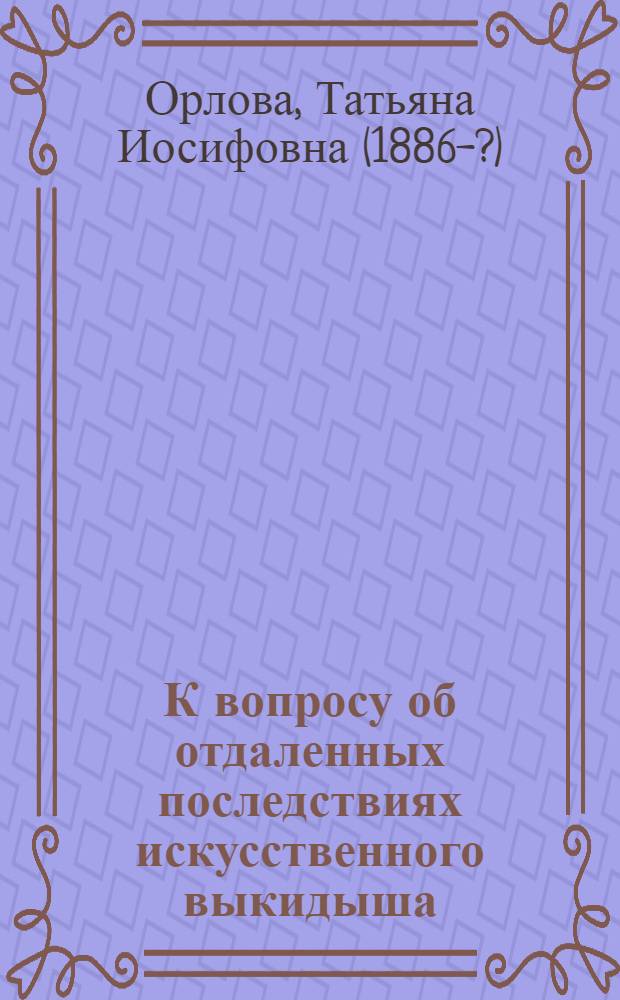 К вопросу об отдаленных последствиях искусственного выкидыша : Из Акушер. клиники 1 Моск. ун-та (дир. - проф. Н.И.Побединский)