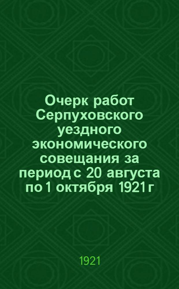 Очерк работ Серпуховского уездного экономического совещания за период с 20 августа по 1 октября 1921 г.