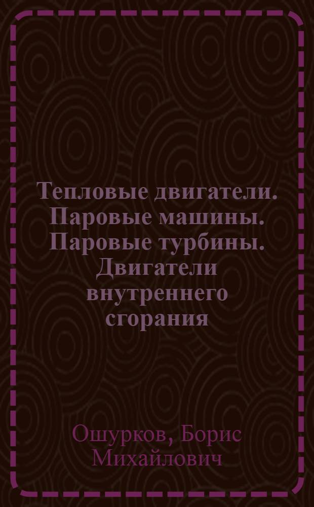 Тепловые двигатели. Паровые машины. Паровые турбины. Двигатели внутреннего сгорания : Лекции по общ. курсу, чит. на Механ. и Электротехн. фак. Моск. техн. уч-ща в 1922-23 акад. г