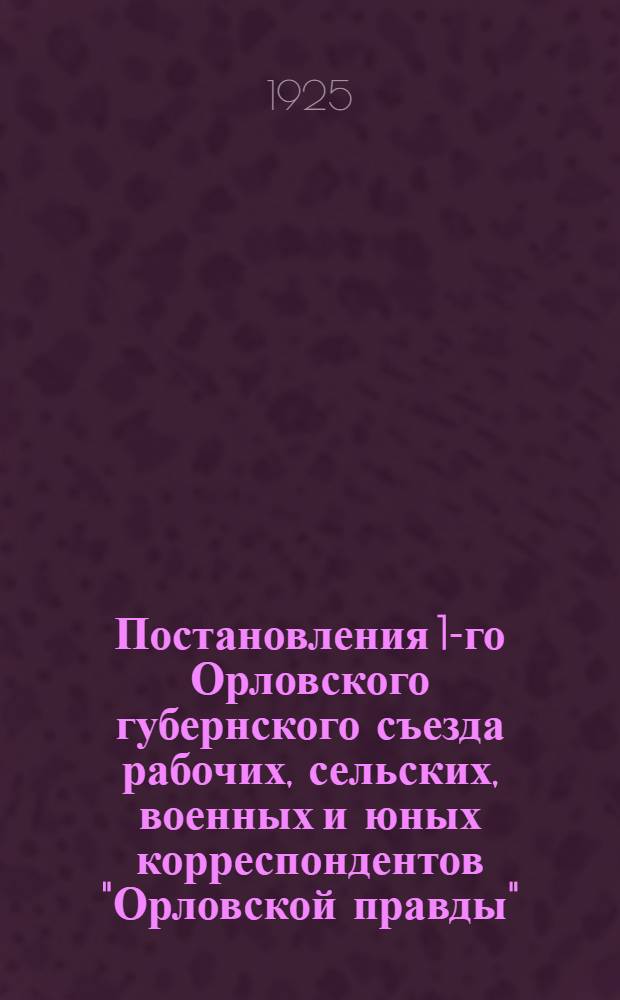 Постановления 1-го Орловского губернского съезда рабочих, сельских, военных и юных корреспондентов "Орловской правды" : 11-17 янв. 1925 г