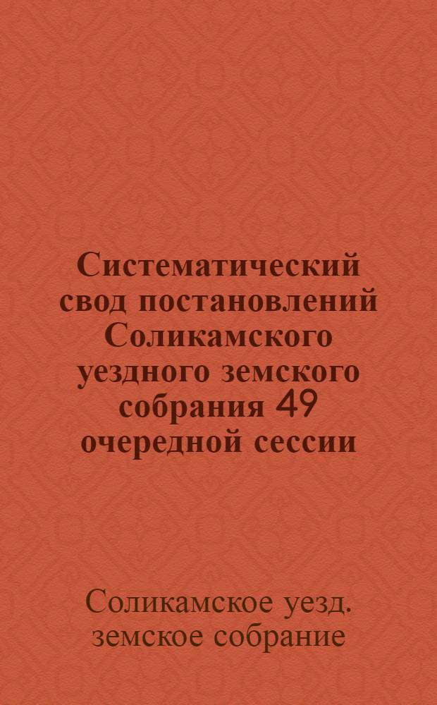 Систематический свод постановлений Соликамского уездного земского собрания 49 очередной сессии (5-13 марта 1919 года)