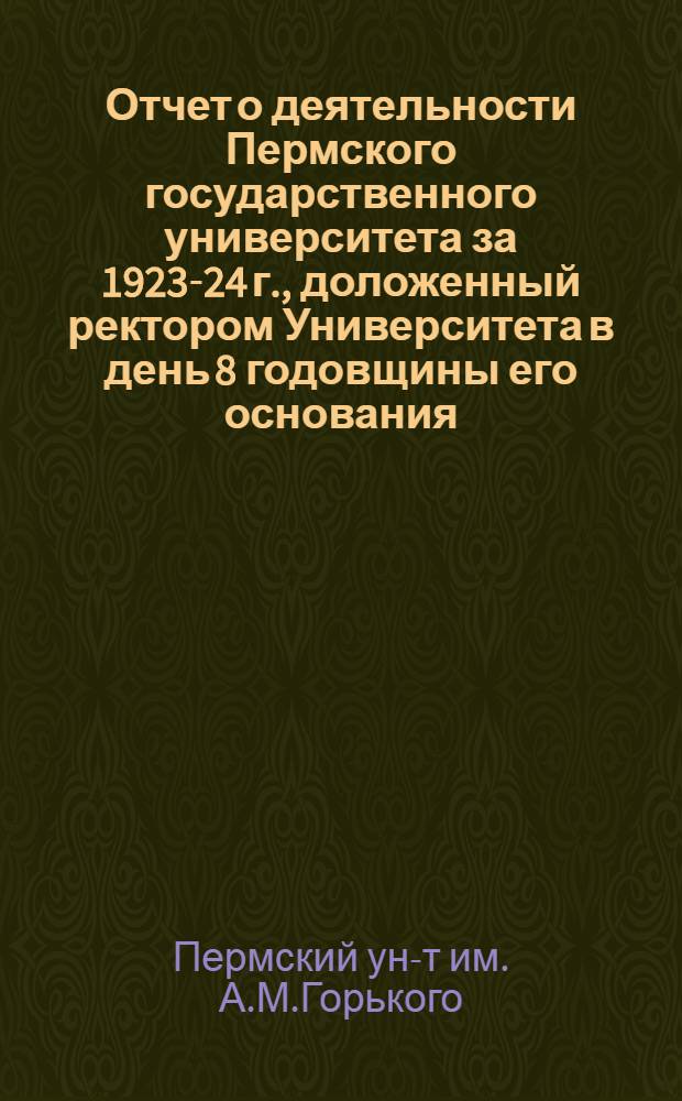 Отчет о деятельности Пермского государственного университета за 1923-24 г., доложенный ректором Университета в день 8 годовщины его основания : 14 окт. 1924 г